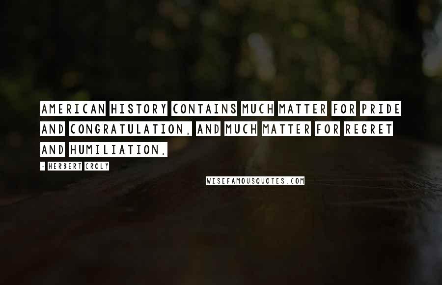 Herbert Croly Quotes: American history contains much matter for pride and congratulation, and much matter for regret and humiliation.