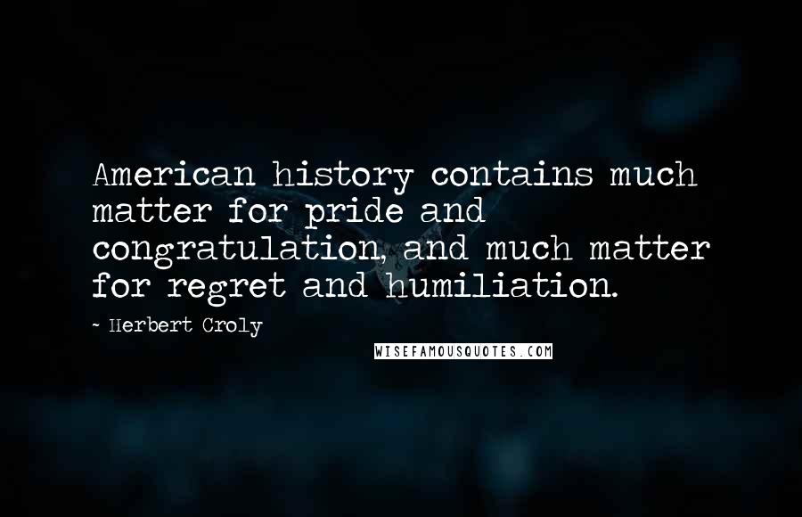 Herbert Croly Quotes: American history contains much matter for pride and congratulation, and much matter for regret and humiliation.