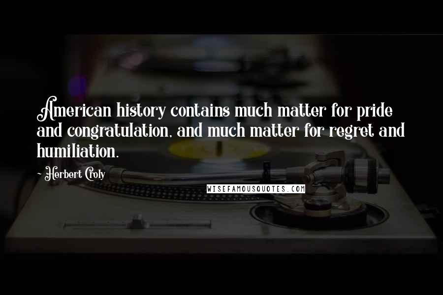 Herbert Croly Quotes: American history contains much matter for pride and congratulation, and much matter for regret and humiliation.