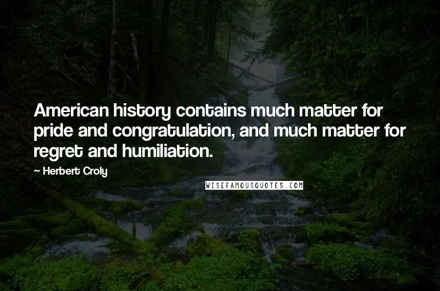 Herbert Croly Quotes: American history contains much matter for pride and congratulation, and much matter for regret and humiliation.