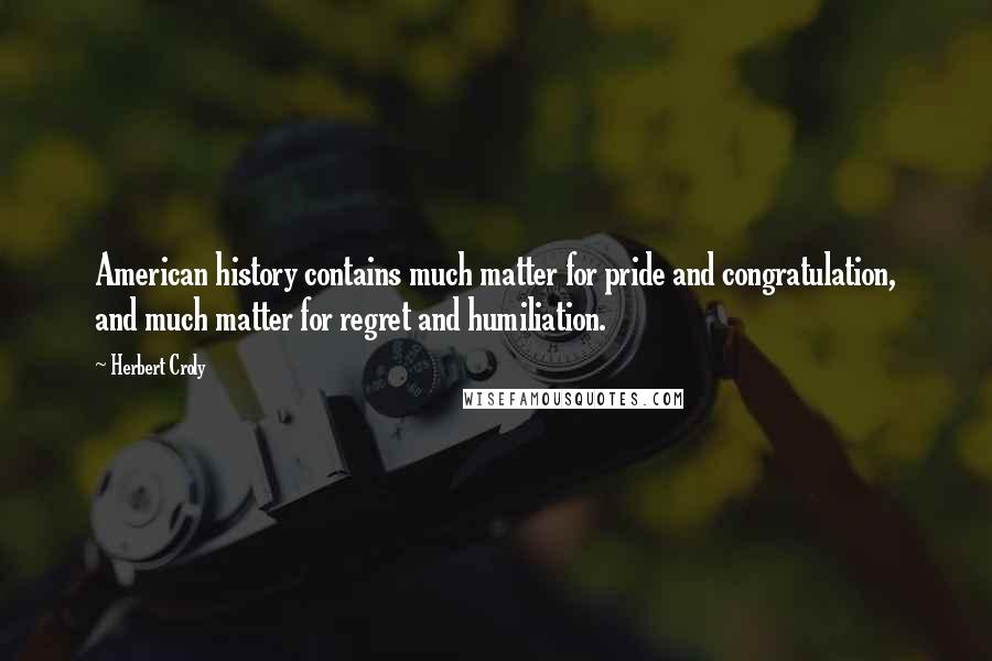 Herbert Croly Quotes: American history contains much matter for pride and congratulation, and much matter for regret and humiliation.