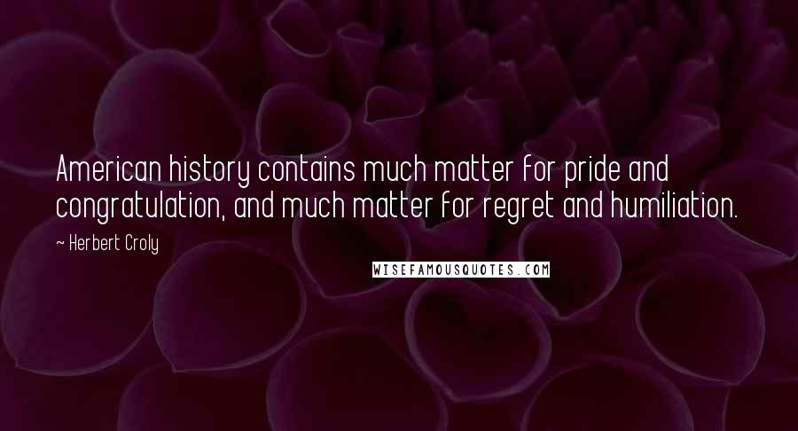 Herbert Croly Quotes: American history contains much matter for pride and congratulation, and much matter for regret and humiliation.