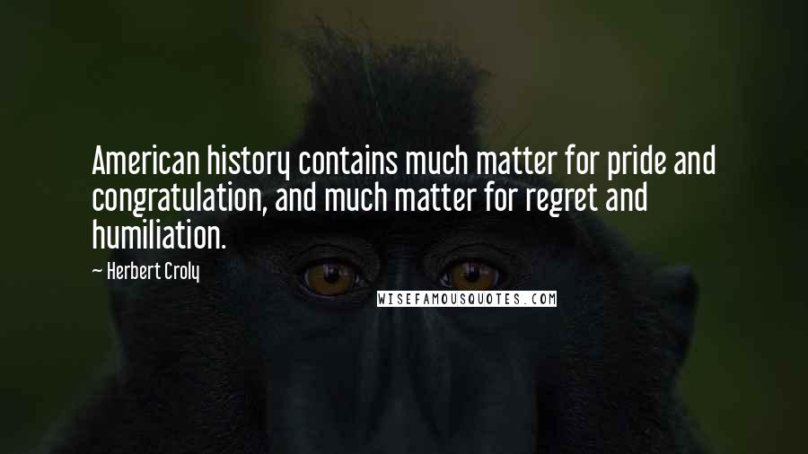 Herbert Croly Quotes: American history contains much matter for pride and congratulation, and much matter for regret and humiliation.