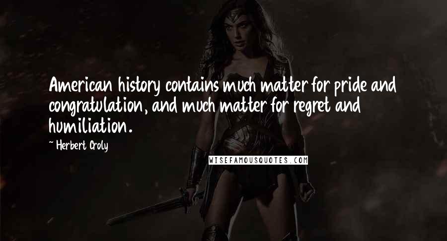 Herbert Croly Quotes: American history contains much matter for pride and congratulation, and much matter for regret and humiliation.