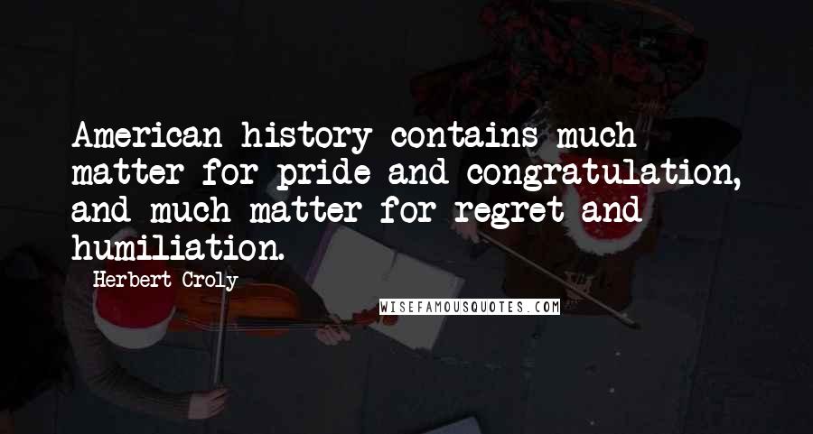 Herbert Croly Quotes: American history contains much matter for pride and congratulation, and much matter for regret and humiliation.