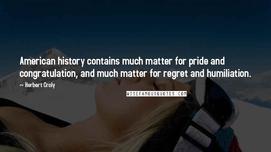 Herbert Croly Quotes: American history contains much matter for pride and congratulation, and much matter for regret and humiliation.