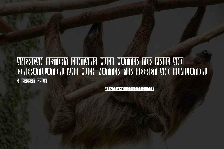 Herbert Croly Quotes: American history contains much matter for pride and congratulation, and much matter for regret and humiliation.