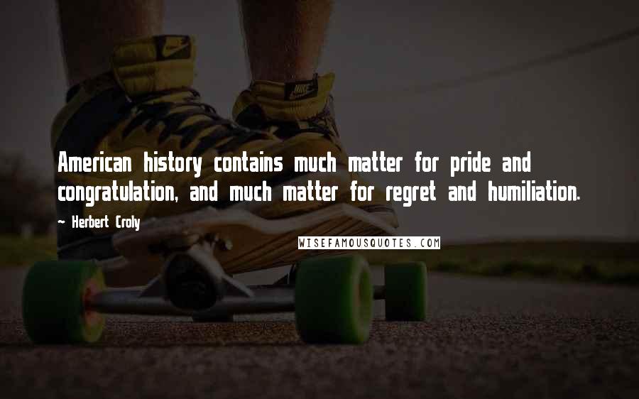 Herbert Croly Quotes: American history contains much matter for pride and congratulation, and much matter for regret and humiliation.