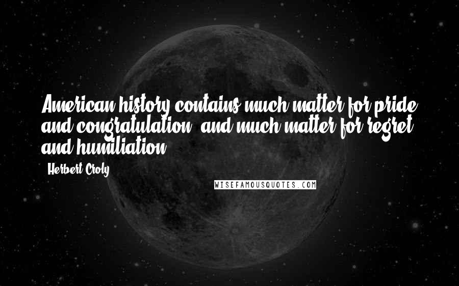 Herbert Croly Quotes: American history contains much matter for pride and congratulation, and much matter for regret and humiliation.