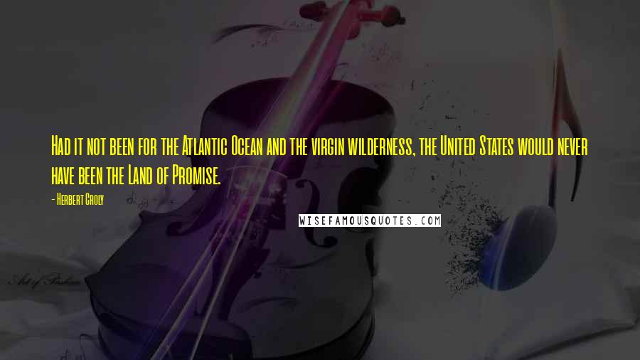 Herbert Croly Quotes: Had it not been for the Atlantic Ocean and the virgin wilderness, the United States would never have been the Land of Promise.