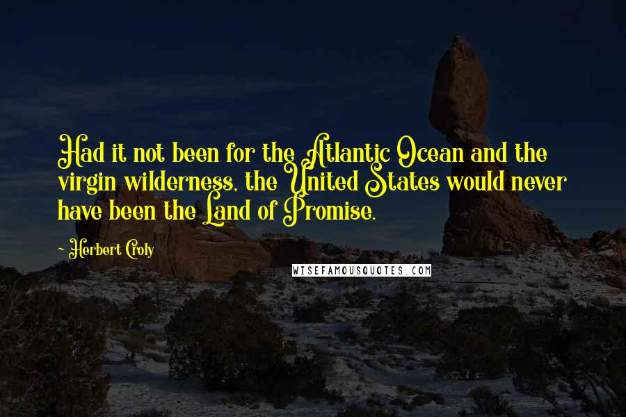 Herbert Croly Quotes: Had it not been for the Atlantic Ocean and the virgin wilderness, the United States would never have been the Land of Promise.