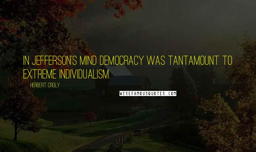 Herbert Croly Quotes: In Jefferson's mind democracy was tantamount to extreme individualism.