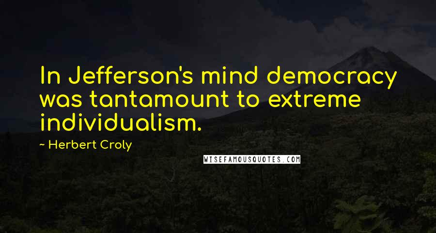 Herbert Croly Quotes: In Jefferson's mind democracy was tantamount to extreme individualism.