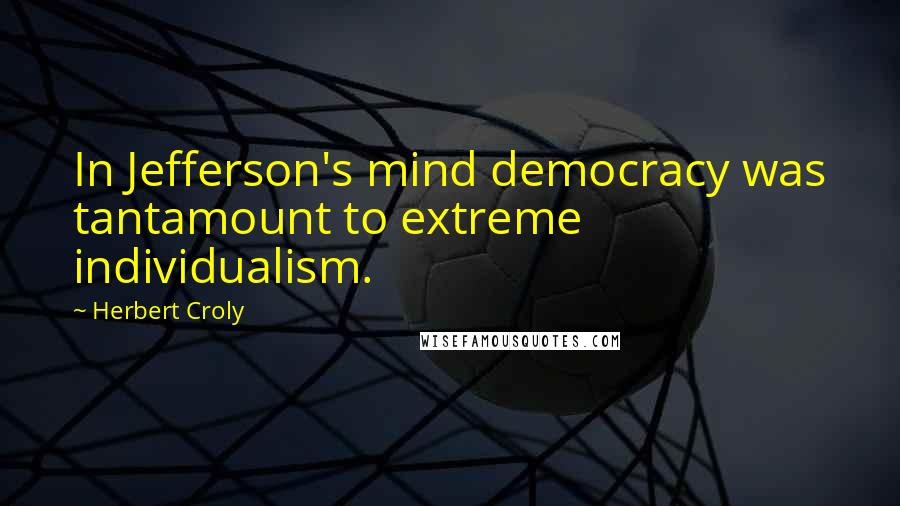 Herbert Croly Quotes: In Jefferson's mind democracy was tantamount to extreme individualism.