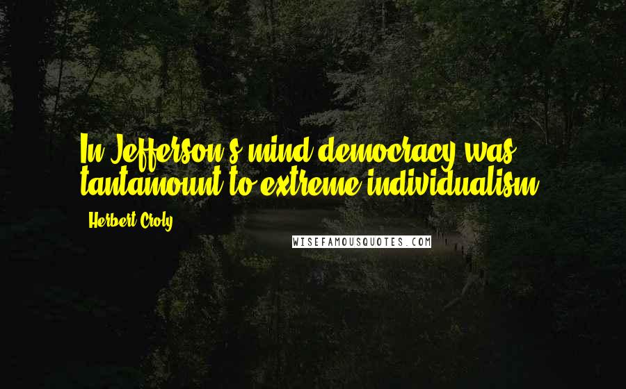 Herbert Croly Quotes: In Jefferson's mind democracy was tantamount to extreme individualism.