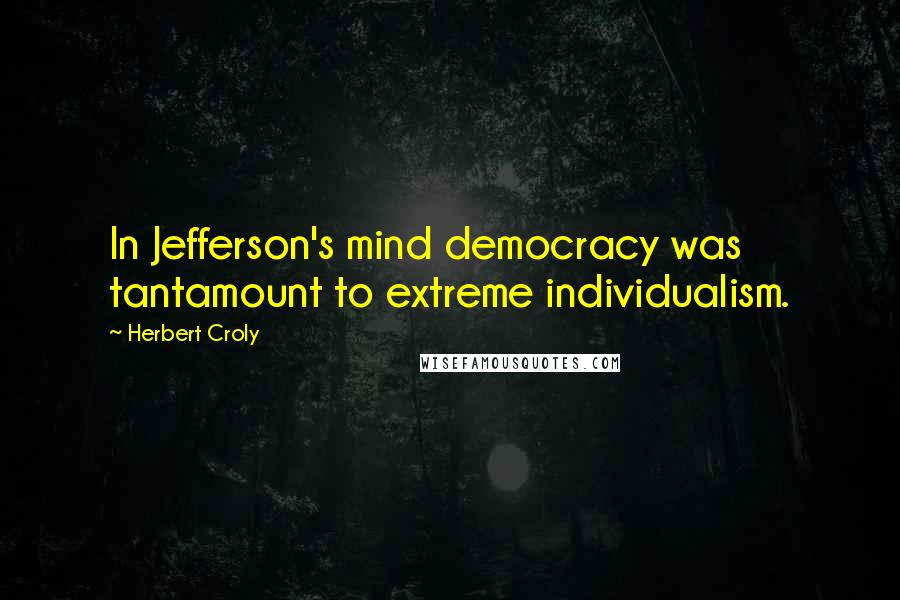 Herbert Croly Quotes: In Jefferson's mind democracy was tantamount to extreme individualism.