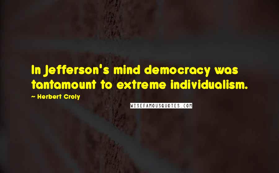 Herbert Croly Quotes: In Jefferson's mind democracy was tantamount to extreme individualism.