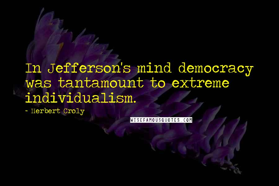 Herbert Croly Quotes: In Jefferson's mind democracy was tantamount to extreme individualism.