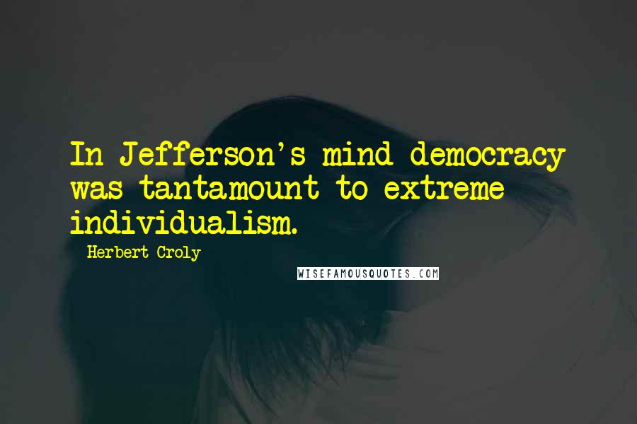 Herbert Croly Quotes: In Jefferson's mind democracy was tantamount to extreme individualism.