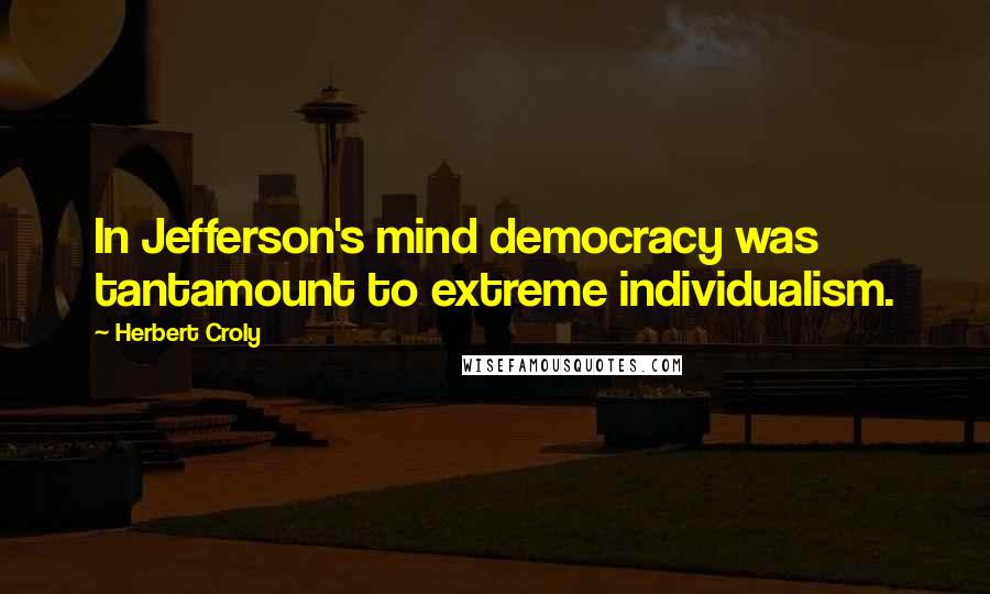 Herbert Croly Quotes: In Jefferson's mind democracy was tantamount to extreme individualism.