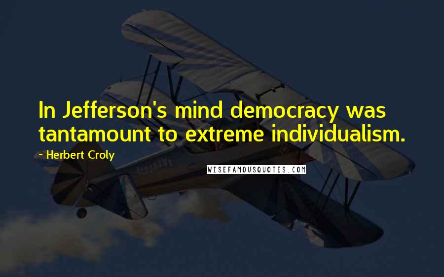 Herbert Croly Quotes: In Jefferson's mind democracy was tantamount to extreme individualism.