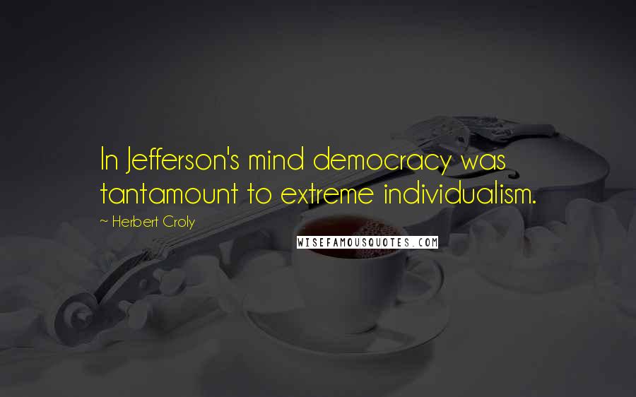 Herbert Croly Quotes: In Jefferson's mind democracy was tantamount to extreme individualism.