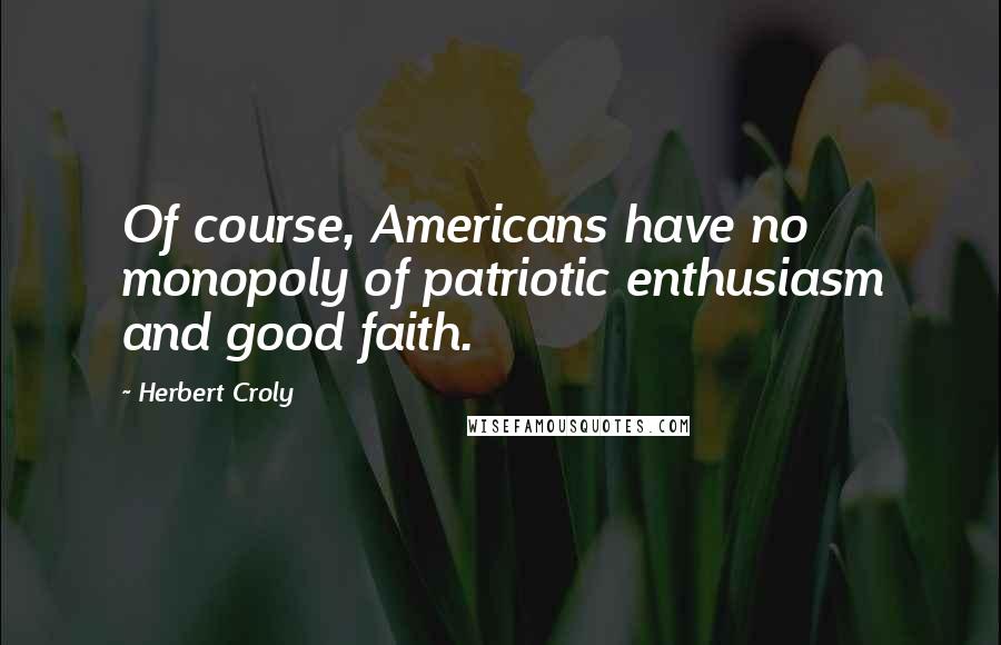 Herbert Croly Quotes: Of course, Americans have no monopoly of patriotic enthusiasm and good faith.