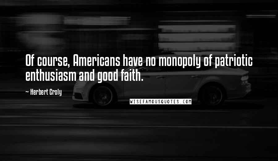 Herbert Croly Quotes: Of course, Americans have no monopoly of patriotic enthusiasm and good faith.