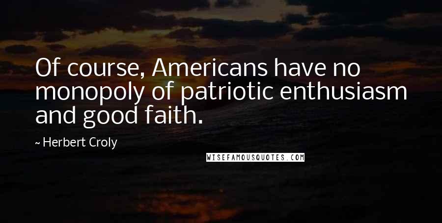 Herbert Croly Quotes: Of course, Americans have no monopoly of patriotic enthusiasm and good faith.