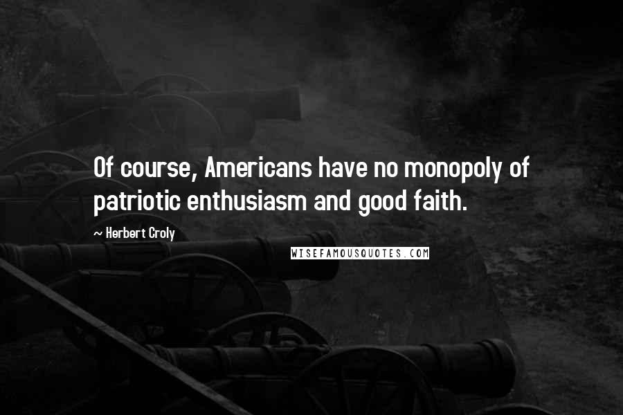 Herbert Croly Quotes: Of course, Americans have no monopoly of patriotic enthusiasm and good faith.