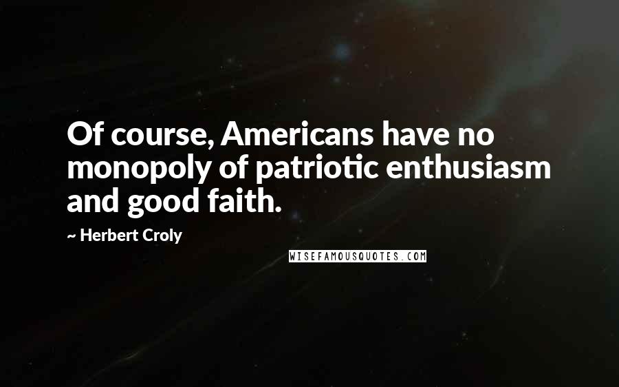 Herbert Croly Quotes: Of course, Americans have no monopoly of patriotic enthusiasm and good faith.
