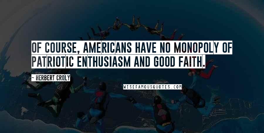 Herbert Croly Quotes: Of course, Americans have no monopoly of patriotic enthusiasm and good faith.