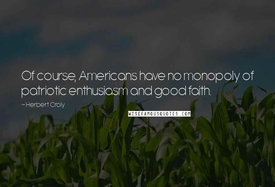 Herbert Croly Quotes: Of course, Americans have no monopoly of patriotic enthusiasm and good faith.