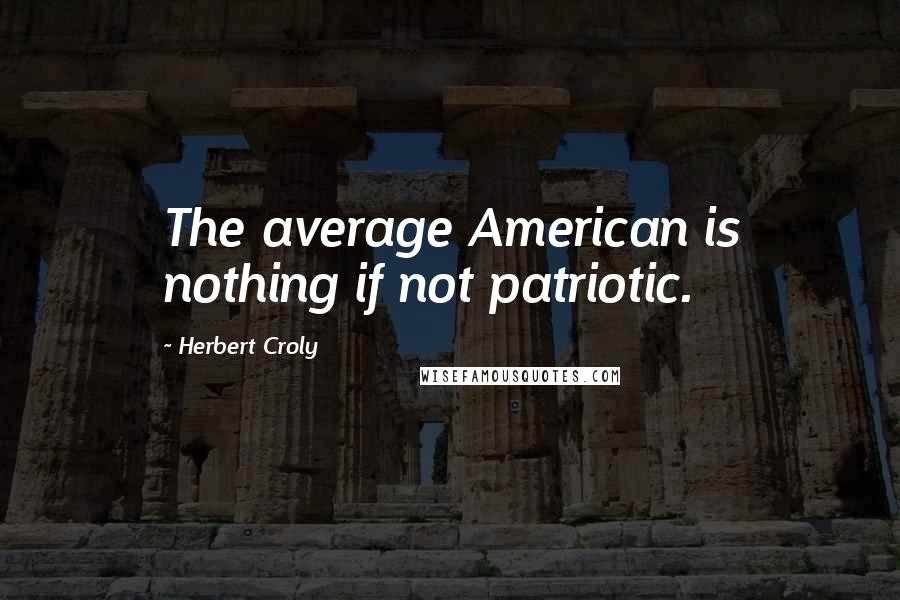 Herbert Croly Quotes: The average American is nothing if not patriotic.