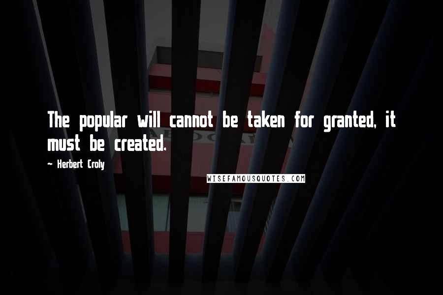 Herbert Croly Quotes: The popular will cannot be taken for granted, it must be created.