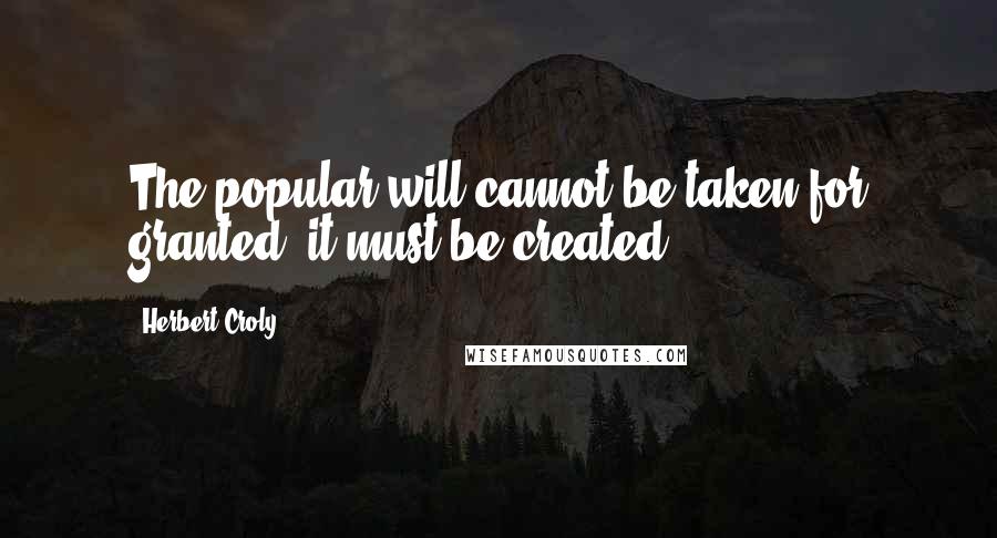 Herbert Croly Quotes: The popular will cannot be taken for granted, it must be created.