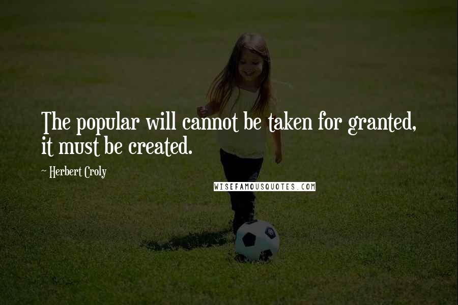 Herbert Croly Quotes: The popular will cannot be taken for granted, it must be created.