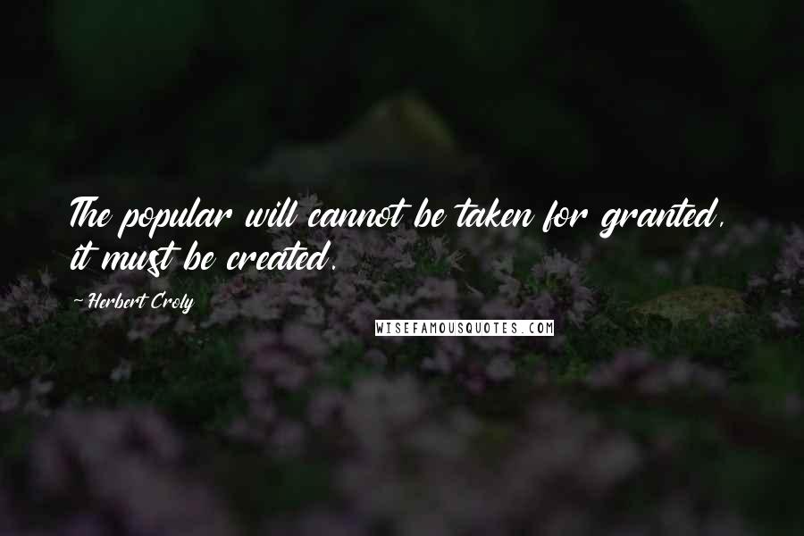 Herbert Croly Quotes: The popular will cannot be taken for granted, it must be created.