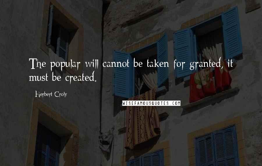 Herbert Croly Quotes: The popular will cannot be taken for granted, it must be created.