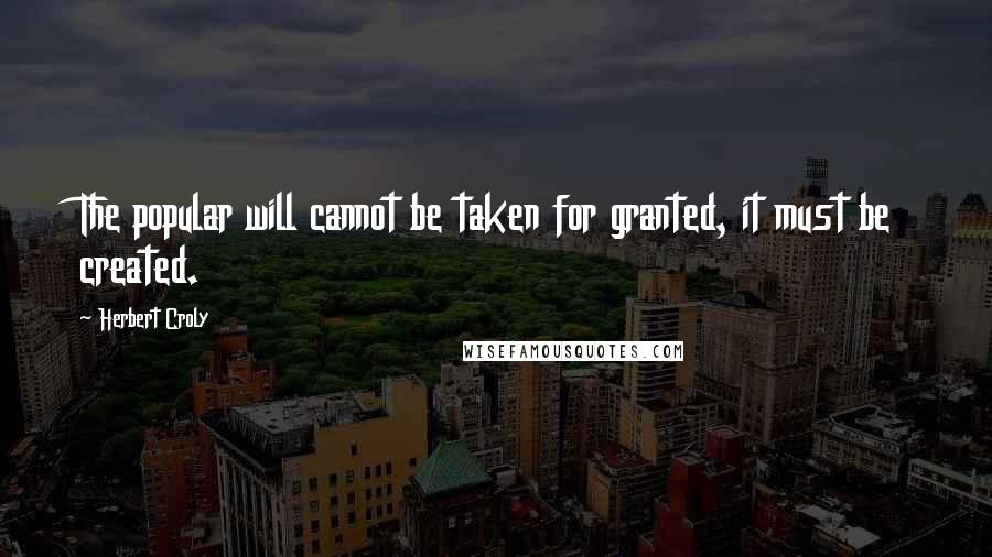 Herbert Croly Quotes: The popular will cannot be taken for granted, it must be created.