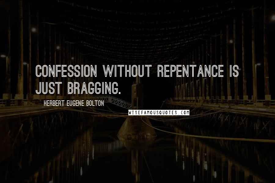 Herbert Eugene Bolton Quotes: Confession without repentance is just bragging.