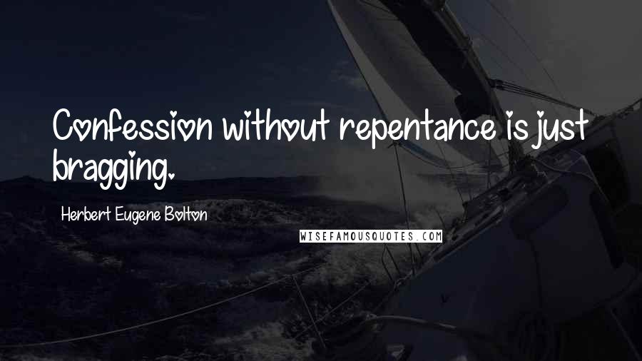 Herbert Eugene Bolton Quotes: Confession without repentance is just bragging.