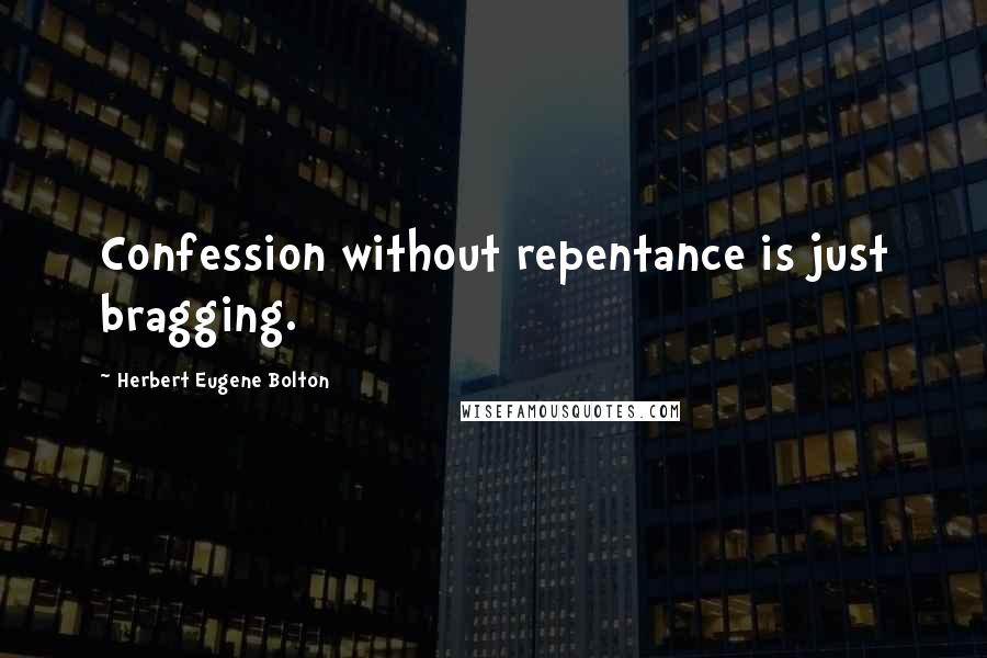 Herbert Eugene Bolton Quotes: Confession without repentance is just bragging.