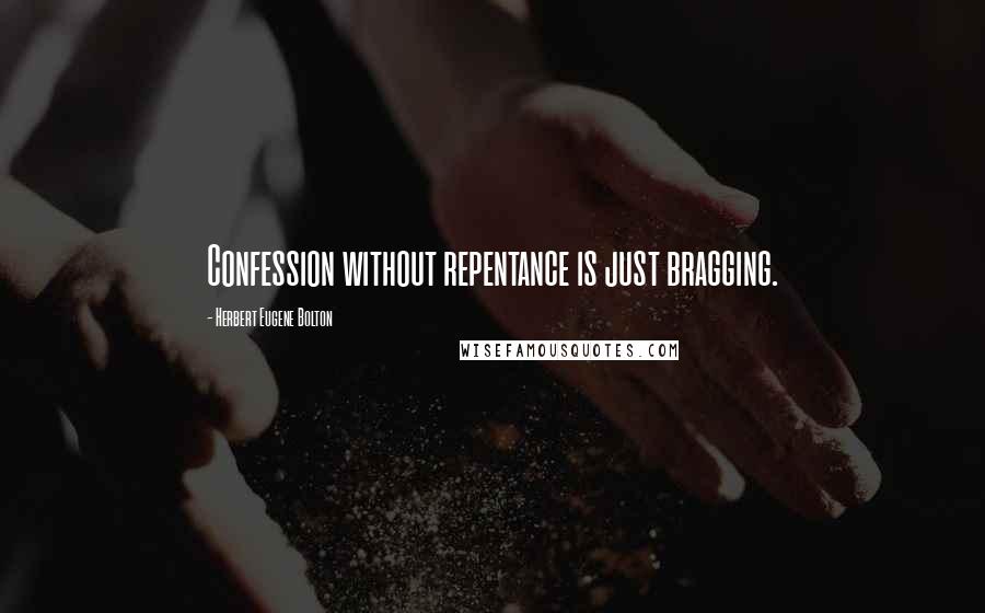 Herbert Eugene Bolton Quotes: Confession without repentance is just bragging.