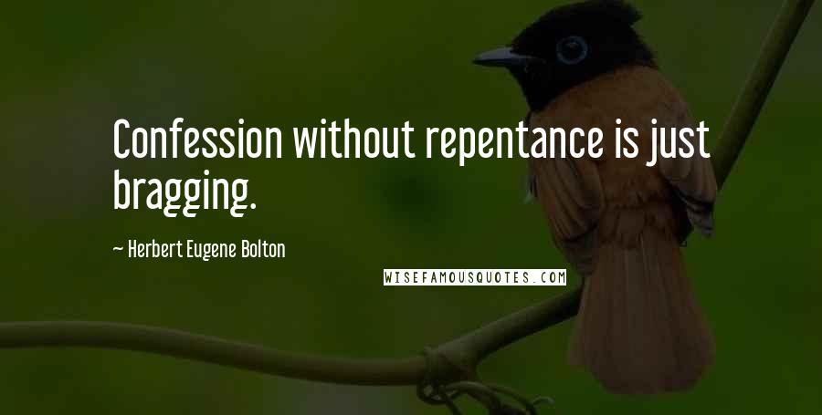 Herbert Eugene Bolton Quotes: Confession without repentance is just bragging.