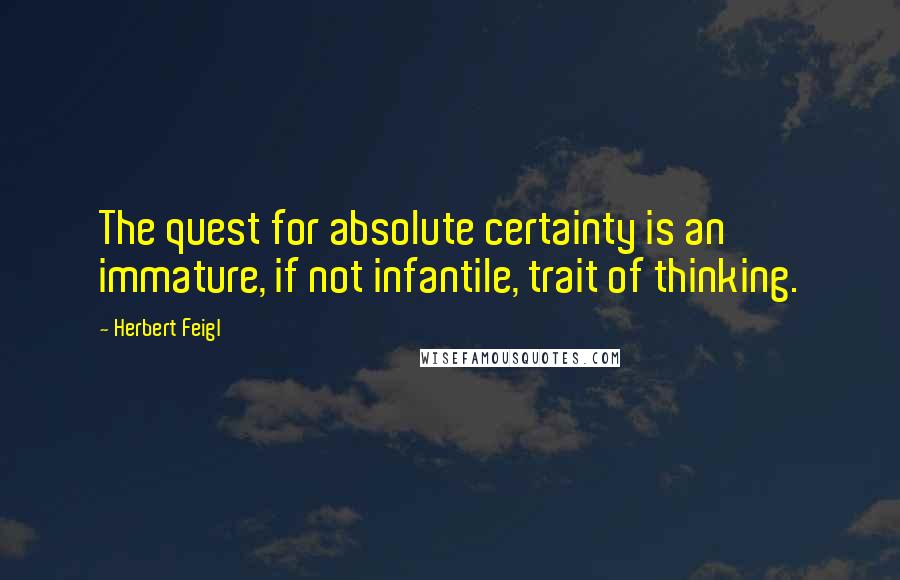 Herbert Feigl Quotes: The quest for absolute certainty is an immature, if not infantile, trait of thinking.