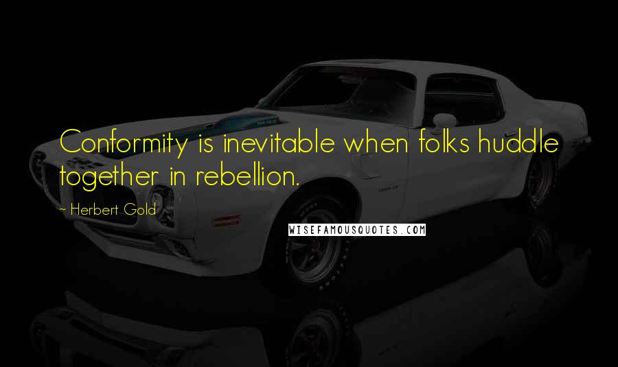 Herbert Gold Quotes: Conformity is inevitable when folks huddle together in rebellion.