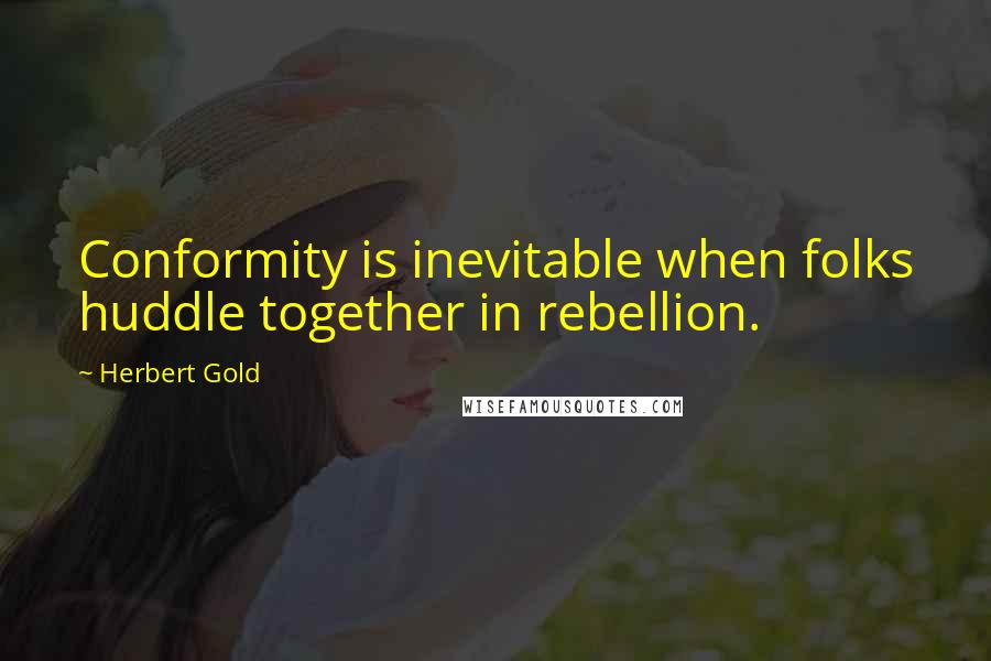 Herbert Gold Quotes: Conformity is inevitable when folks huddle together in rebellion.