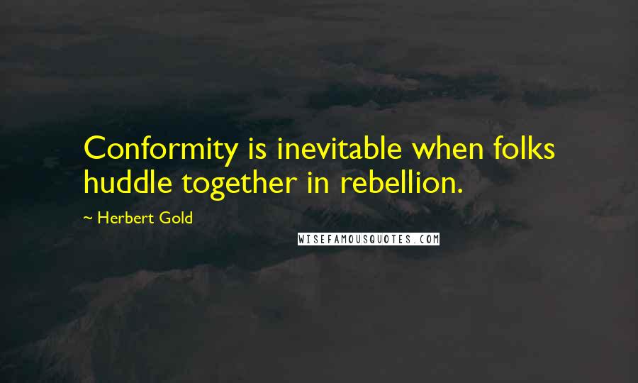 Herbert Gold Quotes: Conformity is inevitable when folks huddle together in rebellion.