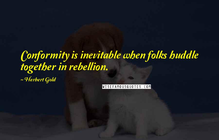 Herbert Gold Quotes: Conformity is inevitable when folks huddle together in rebellion.